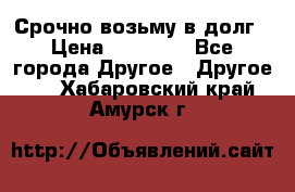 Срочно возьму в долг › Цена ­ 50 000 - Все города Другое » Другое   . Хабаровский край,Амурск г.